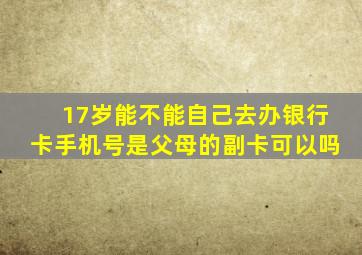 17岁能不能自己去办银行卡手机号是父母的副卡可以吗