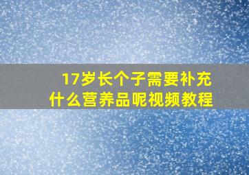 17岁长个子需要补充什么营养品呢视频教程