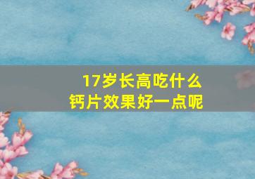 17岁长高吃什么钙片效果好一点呢