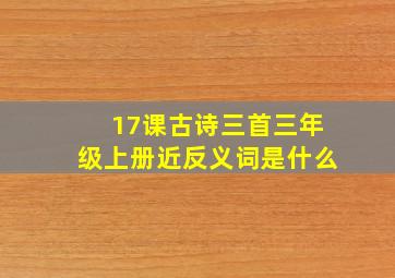 17课古诗三首三年级上册近反义词是什么