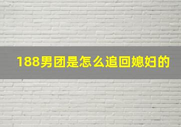 188男团是怎么追回媳妇的