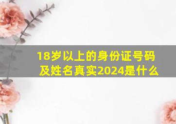 18岁以上的身份证号码及姓名真实2024是什么