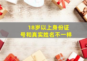 18岁以上身份证号和真实姓名不一样