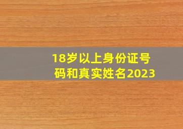 18岁以上身份证号码和真实姓名2023