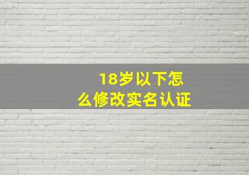 18岁以下怎么修改实名认证