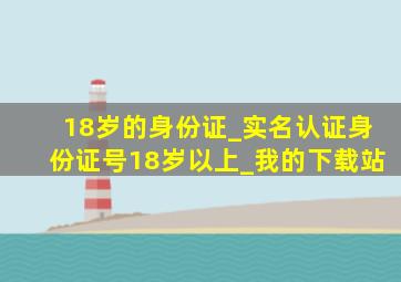 18岁的身份证_实名认证身份证号18岁以上_我的下载站