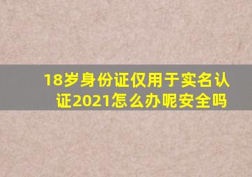 18岁身份证仅用于实名认证2021怎么办呢安全吗