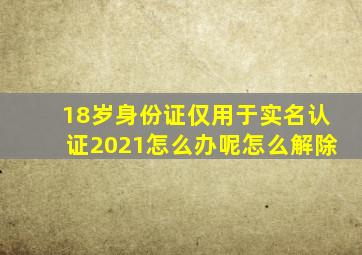 18岁身份证仅用于实名认证2021怎么办呢怎么解除