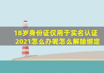 18岁身份证仅用于实名认证2021怎么办呢怎么解除绑定