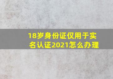 18岁身份证仅用于实名认证2021怎么办理