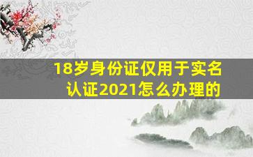 18岁身份证仅用于实名认证2021怎么办理的