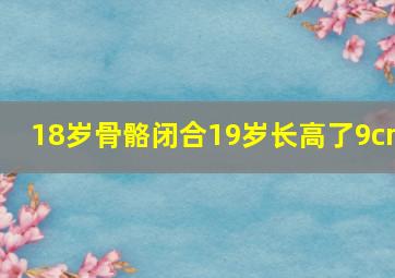 18岁骨骼闭合19岁长高了9cm