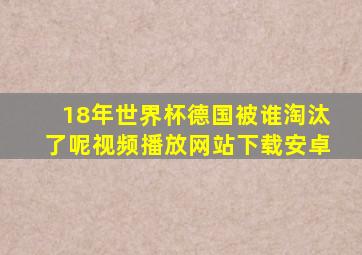 18年世界杯德国被谁淘汰了呢视频播放网站下载安卓