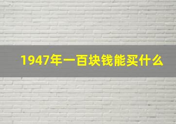 1947年一百块钱能买什么