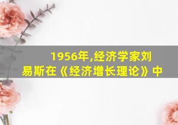 1956年,经济学家刘易斯在《经济增长理论》中