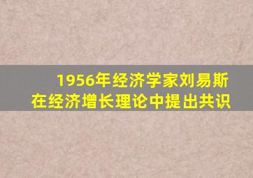 1956年经济学家刘易斯在经济增长理论中提出共识