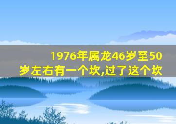 1976年属龙46岁至50岁左右有一个坎,过了这个坎