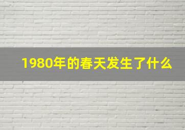 1980年的春天发生了什么