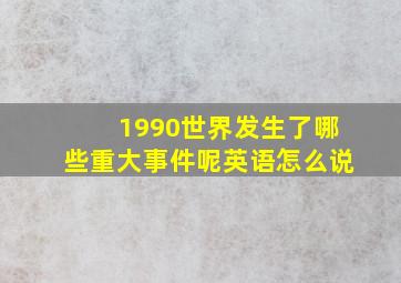 1990世界发生了哪些重大事件呢英语怎么说