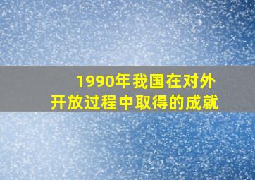 1990年我国在对外开放过程中取得的成就