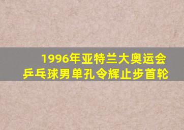 1996年亚特兰大奥运会乒乓球男单孔令辉止步首轮