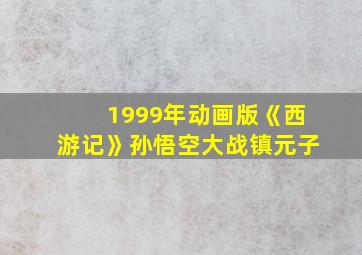 1999年动画版《西游记》孙悟空大战镇元子