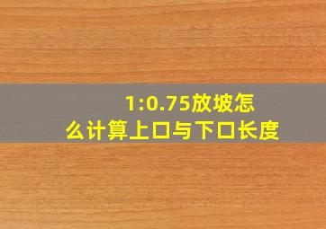 1:0.75放坡怎么计算上口与下口长度