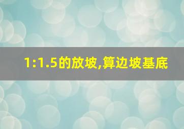 1:1.5的放坡,算边坡基底