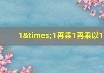 1×1再乘1再乘以1