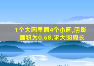 1个大圆里面4个小圆,阴影面积为0.68,求大圆周长