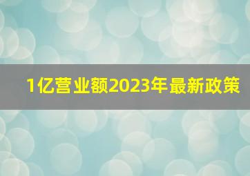 1亿营业额2023年最新政策