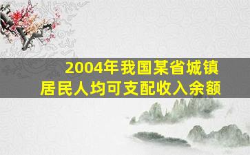 2004年我国某省城镇居民人均可支配收入余额