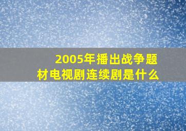 2005年播出战争题材电视剧连续剧是什么