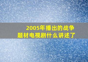 2005年播出的战争题材电视剧什么讲述了