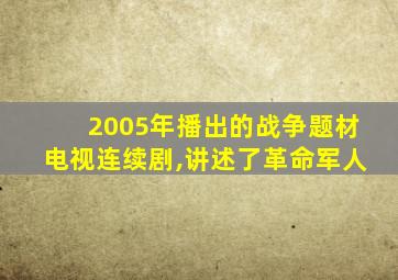 2005年播出的战争题材电视连续剧,讲述了革命军人