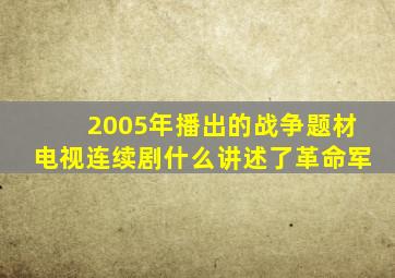 2005年播出的战争题材电视连续剧什么讲述了革命军