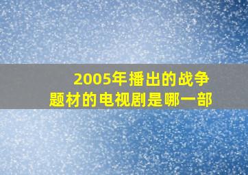 2005年播出的战争题材的电视剧是哪一部