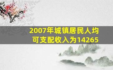 2007年城镇居民人均可支配收入为14265