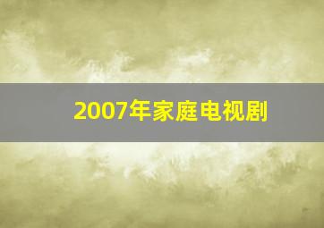 2007年家庭电视剧