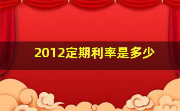 2012定期利率是多少