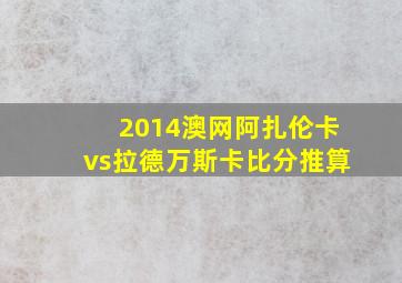 2014澳网阿扎伦卡vs拉德万斯卡比分推算