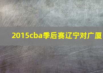 2015cba季后赛辽宁对广厦