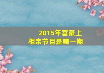 2015年富豪上相亲节目是哪一期