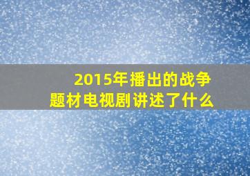 2015年播出的战争题材电视剧讲述了什么