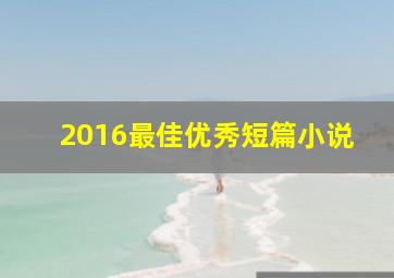 2016最佳优秀短篇小说