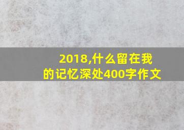 2018,什么留在我的记忆深处400字作文