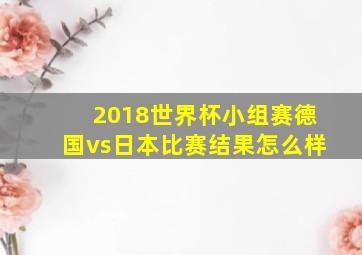 2018世界杯小组赛德国vs日本比赛结果怎么样