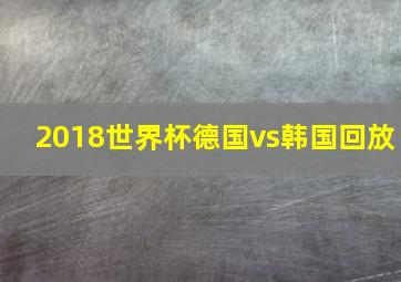 2018世界杯德国vs韩国回放