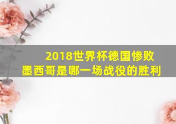 2018世界杯德国惨败墨西哥是哪一场战役的胜利