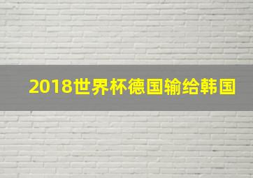 2018世界杯德国输给韩国